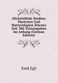 Altchristliche Studien: Martyrien Und Martyrologien Altester Zeit. Mit Textausgaben Im Anhang (German Edition)