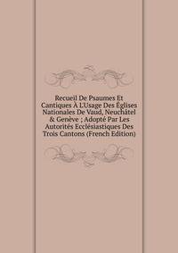 Recueil De Psaumes Et Cantiques ? L'Usage Des ?glises Nationales De Vaud, Neuch?tel &amp; Gen?ve ; Adopt? Par Les Autorit?s Eccl?siastiques Des Trois Cantons (French Edition)