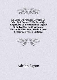 Le Livre Du Pauvre: Devoirs De Celui Qui Donne Et De Celui Qui Recoit, De La Bienfaisance Legale Et De La Charite Chretienne, Vertus Et Vices Des . Venir A Leur Secours . (French Edition)