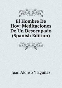 El Hombre De Hoy: Meditaciones De Un Desocupado (Spanish Edition)