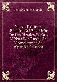 Nueva Teorica Y Practica Del Beneficio De Los Metales De Oro Y Plata Por Fundicion Y Amalgamacion (Spanish Edition)