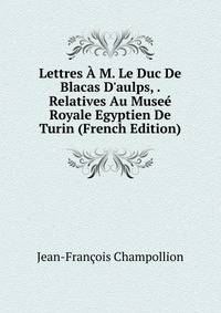Lettres ? M. Le Duc De Blacas D'aulps, . Relatives Au Muse? Royale Egyptien De Turin (French Edition)