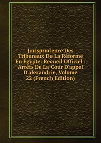 Jurisprudence Des Tribunaux De La R?forme En ?gypte: Recueil Officiel : Arr?ts De La Cour D'appel D'alexandrie, Volume 22 (French Edition)