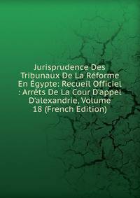 Jurisprudence Des Tribunaux De La R?forme En ?gypte: Recueil Officiel : Arr?ts De La Cour D'appel D'alexandrie, Volume 18 (French Edition)