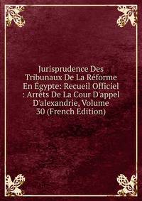 Jurisprudence Des Tribunaux De La R?forme En ?gypte: Recueil Officiel : Arr?ts De La Cour D'appel D'alexandrie, Volume 30 (French Edition)