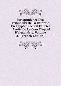 Jurisprudence Des Tribunaux De La R?forme En ?gypte: Recueil Officiel : Arr?ts De La Cour D'appel D'alexandrie, Volume 27 (French Edition)