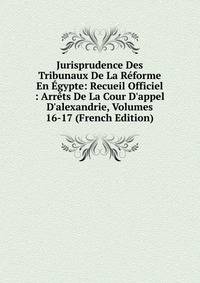 Jurisprudence Des Tribunaux De La R?forme En ?gypte: Recueil Officiel : Arr?ts De La Cour D'appel D'alexandrie, Volumes 16-17 (French Edition)