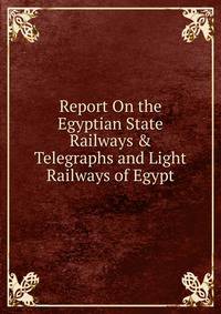 Report On the Egyptian State Railways &amp; Telegraphs and Light Railways of Egypt