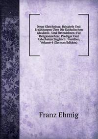 Neue Gleichnisse, Beispiele Und Erzahlungen Uber Die Katholischen Glaubens- Und Sittenlehren: Fur Religionslehrer, Prediger Und Katecheten Zugleich . Familien, Volume 4 (German Edition)