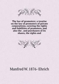The law of promoters; a treatise on the law of promoters of private corporations, covering the rights and liabilities of promoters, and also the . and purchasers of its shares, the rights and