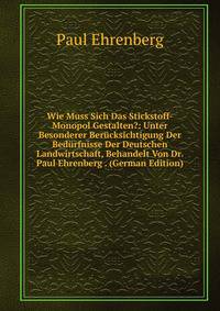 Wie Muss Sich Das Stickstoff-Monopol Gestalten?: Unter Besonderer Berucksichtigung Der Bedurfnisse Der Deutschen Landwirtschaft, Behandelt Von Dr. Paul Ehrenberg . (German Edition)