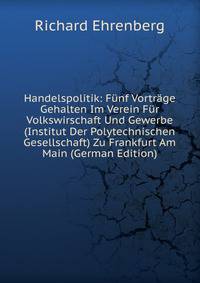Handelspolitik: Funf Vortrage Gehalten Im Verein Fur Volkswirschaft Und Gewerbe (Institut Der Polytechnischen Gesellschaft) Zu Frankfurt Am Main (German Edition)