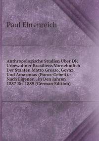 Anthropologische Studien Uber Die Urbewohner Brasiliens Vornehmlich Der Staaten Matto Grosso, Goyaz Und Amazonas (Purus-Gebeit).: Nach Eigenen . in Den Jahren 1887 Bis 1889 (German Edition)