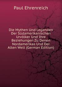 Die Mythen Und Legenden Der Sudamerikanischen Urvolker Und Ihre Beziehungen Zu Denen Nordamerikas Und Der Alten Welt (German Edition)