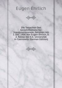 Die Tatsachen Des Gewohnheitsrechts: Inaugurationsrede, Gehalten Am 2. Dez. 1906 Von Eugen Ehrlich, D.Z. Rektor Der K.K. Universitat in Czernowitz (German Edition)