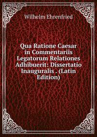 Qua Ratione Caesar in Commentariis Legatorum Relationes Adhibuerit: Dissertatio Inauguralis . (Latin Edition)