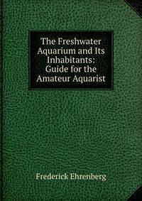 The Freshwater Aquarium and Its Inhabitants: Guide for the Amateur Aquarist