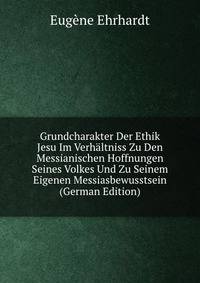 Grundcharakter Der Ethik Jesu Im Verhaltniss Zu Den Messianischen Hoffnungen Seines Volkes Und Zu Seinem Eigenen Messiasbewusstsein (German Edition)