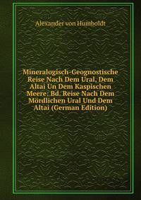 Mineralogisch-Geognostische Reise Nach Dem Ural, Dem Altai Un Dem Kaspischen Meere: Bd. Reise Nach Dem Mordlichen Ural Und Dem Altai (German Edition)