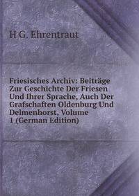 Friesisches Archiv: Beitrage Zur Geschichte Der Friesen Und Ihrer Sprache, Auch Der Grafschaften Oldenburg Und Delmenhorst, Volume 1 (German Edition)