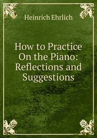How to Practice On the Piano: Reflections and Suggestions
