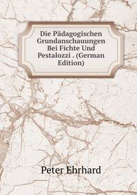 Die Padagogischen Grundanschauungen Bei Fichte Und Pestalozzi . (German Edition)