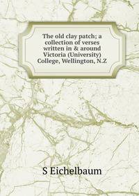 The old clay patch; a collection of verses written in &amp; around Victoria (University) College, Wellington, N.Z