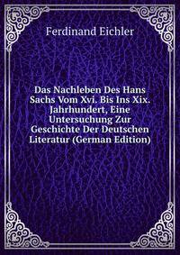 Das Nachleben Des Hans Sachs Vom Xvi. Bis Ins Xix. Jahrhundert, Eine Untersuchung Zur Geschichte Der Deutschen Literatur (German Edition)