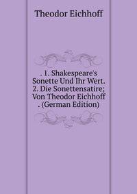 . 1. Shakespeare's Sonette Und Ihr Wert. 2. Die Sonettensatire; Von Theodor Eichhoff . (German Edition)