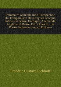 Grammaire Generale Indo-Europeenne . Ou, Comparaison Des Langues Grecque, Latine, Francaise, Gothique, Allemande, Anglaise Et Russe, Entre Elles Et . De Poesie Indienne (French Edition)