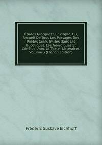 ?tudes Grecques Sur Virgile, Ou, Recueil De Tous Les Passages Des Po?tes Grecs Imit?s Dans Les Bucoliques, Les G?orgiques Et L'?n?ide: Avec Le Texte . Litt?raires, Volume 3 (French Edition)