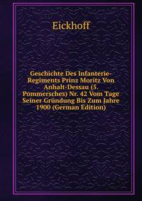 Geschichte Des Infanterie-Regiments Prinz Moritz Von Anhalt-Dessau (5. Pommersches) Nr. 42 Vom Tage Seiner Gr?ndung Bis Zum Jahre 1900 (German Edition)