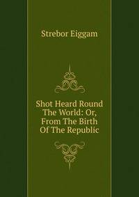 Shot Heard Round The World: Or, From The Birth Of The Republic