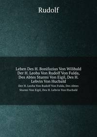 Leben Des H. Bonifazius Von Wilibald. Der H. Leoba Von Rudolf Von Fulda, Des Abtes Sturmi Von Eigil, Des H. Lebvin Von Hucbald