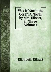 Was It Worth the Cost?: A Novel. by Mrs. Eiloart, in Three Volumes