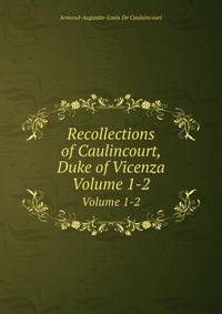 Recollections of Caulincourt, Duke of Vicenza. Volume 1-2