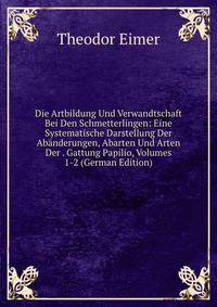Die Artbildung Und Verwandtschaft Bei Den Schmetterlingen: Eine Systematische Darstellung Der Abanderungen, Abarten Und Arten Der . Gattung Papilio, Volumes 1-2 (German Edition)