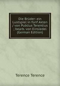 Die Bruder: ein Lustspiel in funf Akten / von Publius Terentius ; bearb. von Einsiedel (German Edition)