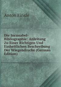 Die Incunabel-Bibliographie: Anleitung Zu Einer Richtigen Und Einheitlichen Beschreibung Der Wiegendrucke (German Edition)