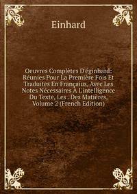 Oeuvres Compl?tes D'?ginhard: R?unies Pour La Premi?re Fois Et Traduites En Fran?aius, Avec Les Notes N?cessaires ? L'intelligence Du Texte, Les . Des Mati?res, Volume 2 (French Edition)