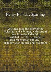 Volsunga saga the story of the Volsungs and Niblungs, with certain songs from the Elder Edda. Translated from the Icelandic by Eirikr Magnusson and . by H. Halliday Sparling (Icelandic Edition)