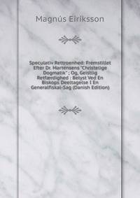 Speculativ Rettroenhed: Fremstillet Efter Dr. Martensens "Christelige Dogmatik" ; Og, Geistlig Retf?rdighed : Belyst Ved En Biskops Deeltagelse I En Generalfiskal-Sag (Danish Edition)