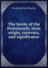The books of the Pentateuch; their origin, contents, and significance