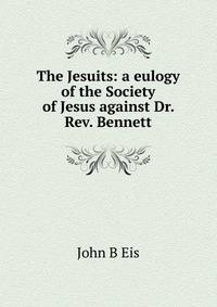 The Jesuits: a eulogy of the Society of Jesus against Dr. Rev. Bennett