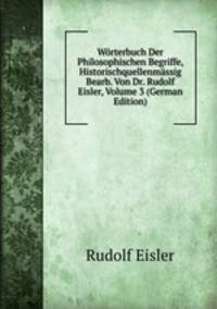 Wrterbuch Der Philosophischen Begriffe. Historischquellenmssig Bearbeitet Von Dr. Rudolf Eisler, Volume 3 (German Edition)