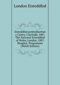 Eisteddfod genhedlaethol y Cymry, Caerludd, 1887. The National Eisteddfod of Wales, London, 1887. Rhaglen. Programme (Welsh Edition)
