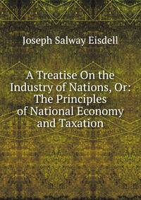 A Treatise On the Industry of Nations, Or: The Principles of National Economy and Taxation