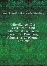 Mitteilungen Des Geschichts- Und Altertumsforschenden Vereins Zu Eisenberg, Volumes 16-20 (German Edition)