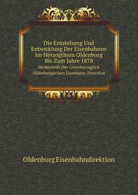 Die Entstehung Und Entwicklung Der Eisenbahnen Im Herzogthum Oldenburg Bis Zum Jahre 1878. Denkschrift Der Grossherzoglich Oldenburgischen Eisenbahn-Direction