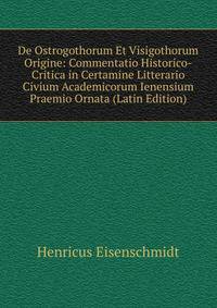 De Ostrogothorum Et Visigothorum Origine: Commentatio Historico-Critica in Certamine Litterario Civium Academicorum Ienensium Praemio Ornata (Latin Edition)